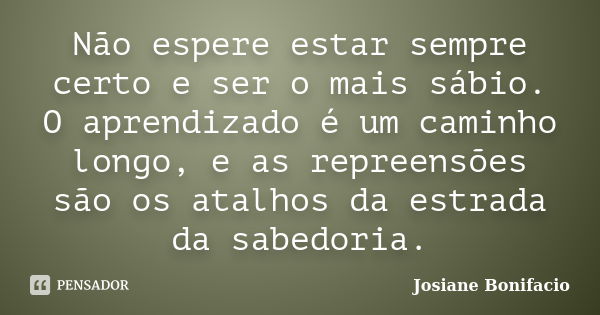 Não espere estar sempre certo e ser o mais sábio. O aprendizado é um caminho longo, e as repreensões são os atalhos da estrada da sabedoria.... Frase de Josiane Bonifacio.