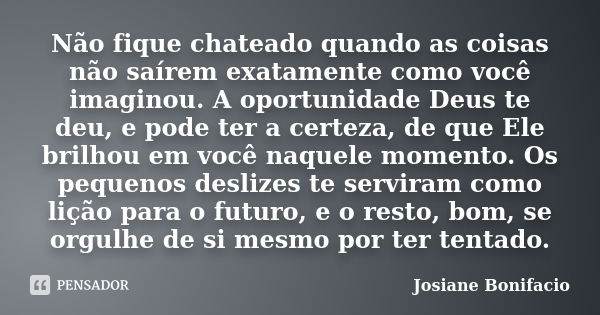 Não fique chateado quando as coisas não saírem exatamente como você imaginou. A oportunidade Deus te deu, e pode ter a certeza, de que Ele brilhou em você naque... Frase de Josiane Bonifacio.