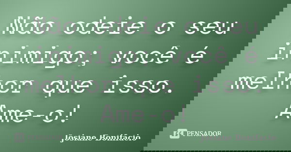 Não odeie o seu inimigo; você é melhor que isso. Ame-o!... Frase de Josiane Bonifacio.