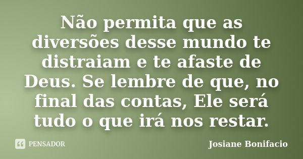 Não permita que as diversões desse mundo te distraiam e te afaste de Deus. Se lembre de que, no final das contas, Ele será tudo o que irá nos restar.... Frase de Josiane Bonifacio.