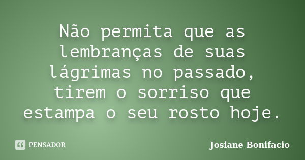 Não permita que as lembranças de suas lágrimas no passado, tirem o sorriso que estampa o seu rosto hoje.... Frase de Josiane Bonifacio.