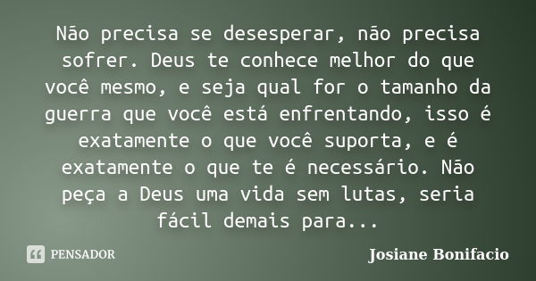 Não precisa se desesperar, não precisa sofrer. Deus te conhece melhor do que você mesmo, e seja qual for o tamanho da guerra que você está enfrentando, isso é e... Frase de Josiane Bonifacio.