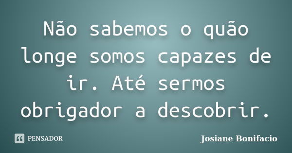 Não sabemos o quão longe somos capazes de ir. Até sermos obrigador a descobrir.... Frase de Josiane Bonifacio.