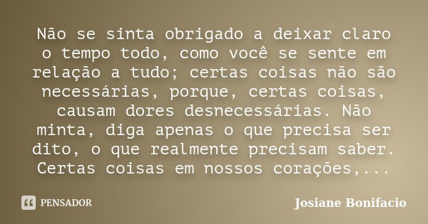 Não se sinta obrigado a deixar claro o tempo todo, como você se sente em relação a tudo; certas coisas não são necessárias, porque, certas coisas, causam dores ... Frase de Josiane Bonifacio.