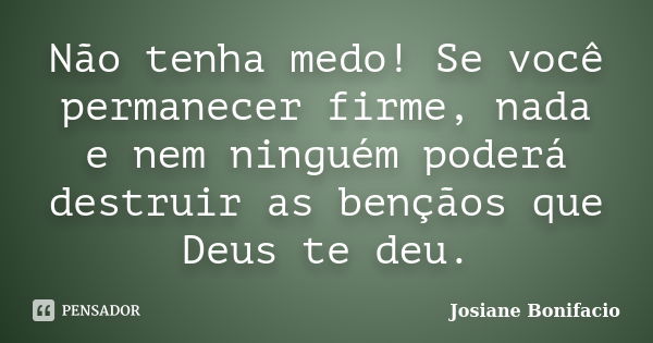 Não tenha medo! Se você permanecer firme, nada e nem ninguém poderá destruir as bençãos que Deus te deu.... Frase de Josiane Bonifacio.