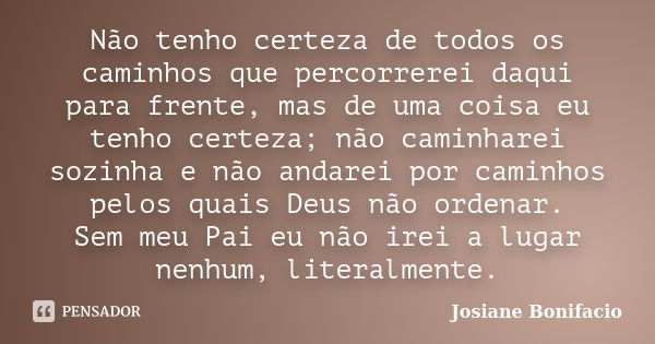 Não tenho certeza de todos os caminhos que percorrerei daqui para frente, mas de uma coisa eu tenho certeza; não caminharei sozinha e não andarei por caminhos p... Frase de Josiane Bonifacio.