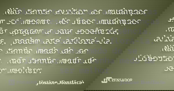 Não tente evitar as mudanças em si mesmo. As boas mudanças não apagam a sua essência, aliás, podem até aflorá-la. Não tenha medo de se libertar, não tenha medo ... Frase de Josiane Bonifacio.