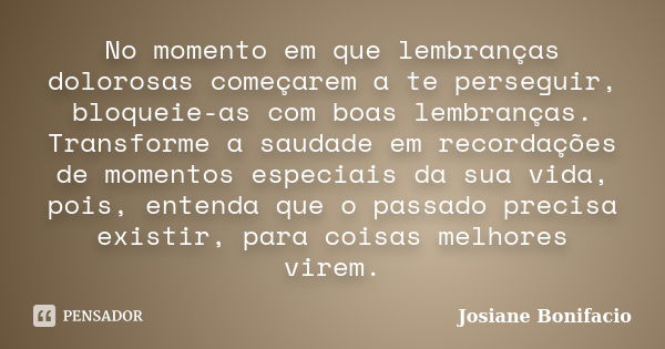 No momento em que lembranças dolorosas começarem a te perseguir, bloqueie-as com boas lembranças. Transforme a saudade em recordações de momentos especiais da s... Frase de Josiane Bonifacio.