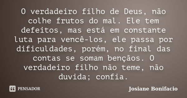 O verdadeiro filho de Deus, não colhe frutos do mal. Ele tem defeitos, mas está em constante luta para vencê-los, ele passa por dificuldades, porém, no final da... Frase de Josiane Bonifacio.