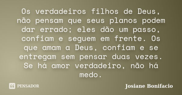 Os verdadeiros filhos de Deus, não pensam que seus planos podem dar errado; eles dão um passo, confiam e seguem em frente. Os que amam a Deus, confiam e se entr... Frase de Josiane Bonifacio.