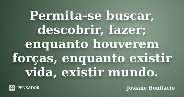 Permita-se buscar, descobrir, fazer; enquanto houverem forças, enquanto existir vida, existir mundo.... Frase de Josiane Bonifacio.