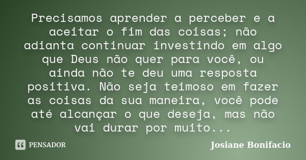 Precisamos aprender a perceber e a aceitar o fim das coisas; não adianta continuar investindo em algo que Deus não quer para você, ou ainda não te deu uma respo... Frase de Josiane Bonifacio.