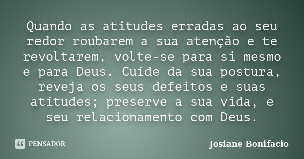 Quando as atitudes erradas ao seu redor roubarem a sua atenção e te revoltarem, volte-se para si mesmo e para Deus. Cuide da sua postura, reveja os seus defeito... Frase de Josiane Bonifacio.