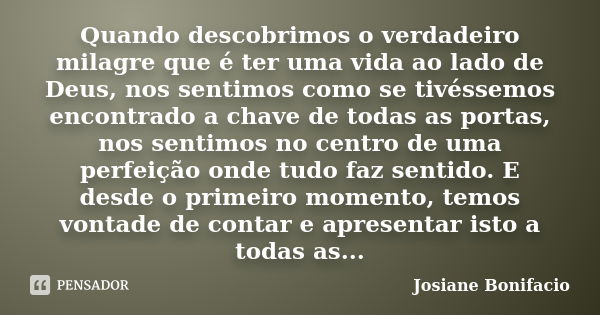 Quando descobrimos o verdadeiro milagre que é ter uma vida ao lado de Deus, nos sentimos como se tivéssemos encontrado a chave de todas as portas, nos sentimos ... Frase de Josiane Bonifacio.