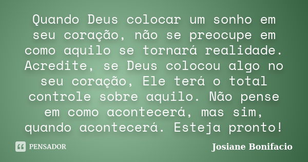 Quando Deus colocar um sonho em seu coração, não se preocupe em como aquilo se tornará realidade. Acredite, se Deus colocou algo no seu coração, Ele terá o tota... Frase de Josiane Bonifacio.