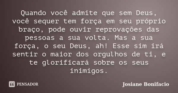 Quando você admite que sem Deus, você sequer tem força em seu próprio braço, pode ouvir reprovações das pessoas a sua volta. Mas a sua força, o seu Deus, ah! Es... Frase de Josiane Bonifacio.