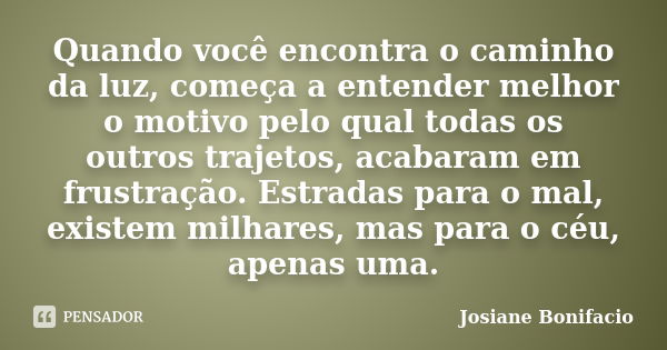 Quando você encontra o caminho da luz, começa a entender melhor o motivo pelo qual todas os outros trajetos, acabaram em frustração. Estradas para o mal, existe... Frase de Josiane Bonifacio.