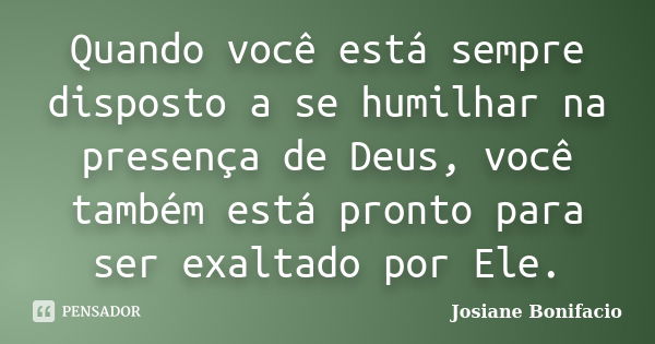 Quando você está sempre disposto a se humilhar na presença de Deus, você também está pronto para ser exaltado por Ele.... Frase de Josiane Bonifacio.