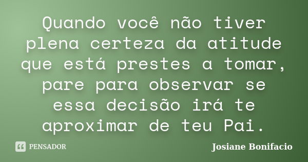 Quando você não tiver plena certeza da atitude que está prestes a tomar, pare para observar se essa decisão irá te aproximar de teu Pai.... Frase de Josiane Bonifacio.