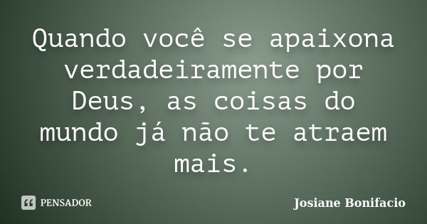 Quando você se apaixona verdadeiramente por Deus, as coisas do mundo já não te atraem mais.... Frase de Josiane Bonifacio.