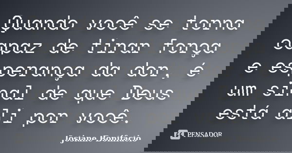 Quando você se torna capaz de tirar força e esperança da dor, é um sinal de que Deus está ali por você.... Frase de Josiane Bonifacio.