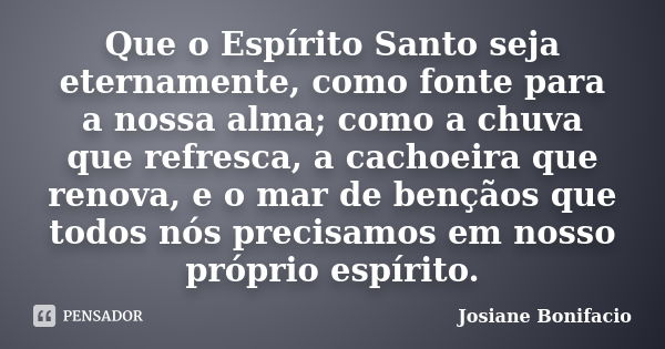 Que o Espírito Santo seja eternamente, como fonte para a nossa alma; como a chuva que refresca, a cachoeira que renova, e o mar de bençãos que todos nós precisa... Frase de Josiane Bonifacio.