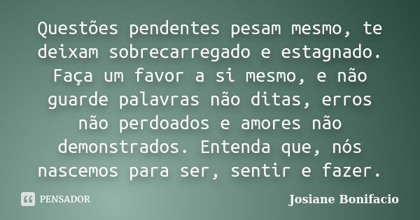 Questões pendentes pesam mesmo, te deixam sobrecarregado e estagnado. Faça um favor a si mesmo, e não guarde palavras não ditas, erros não perdoados e amores nã... Frase de Josiane Bonifacio.