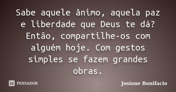 Sabe aquele ânimo, aquela paz e liberdade que Deus te dá? Então, compartilhe-os com alguém hoje. Com gestos simples se fazem grandes obras.... Frase de Josiane Bonifacio.