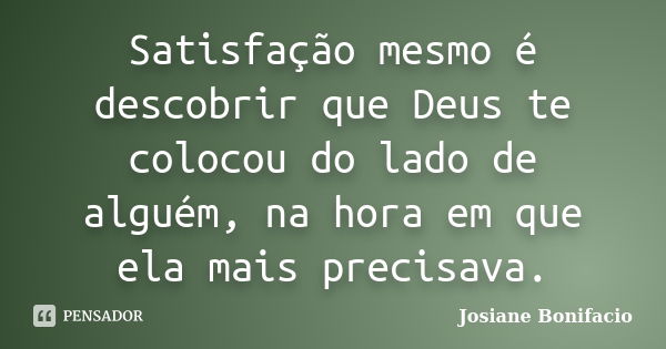 Satisfação mesmo é descobrir que Deus te colocou do lado de alguém, na hora em que ela mais precisava.... Frase de Josiane Bonifacio.