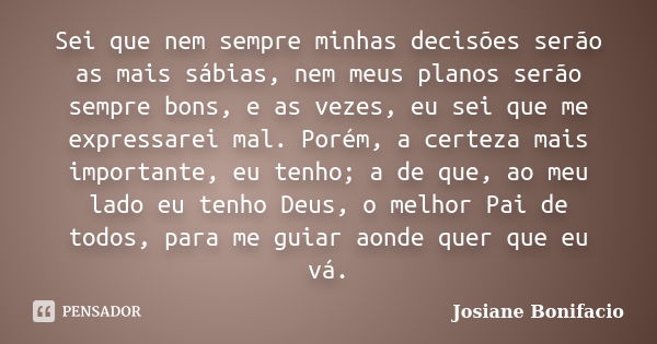 Sei que nem sempre minhas decisões serão as mais sábias, nem meus planos serão sempre bons, e as vezes, eu sei que me expressarei mal. Porém, a certeza mais imp... Frase de Josiane Bonifacio.