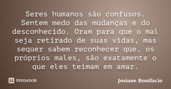 Seres humanos são confusos. Sentem medo das mudanças e do desconhecido. Oram para que o mal seja retirado de suas vidas, mas sequer sabem reconhecer que, os pró... Frase de Josiane Bonifacio.