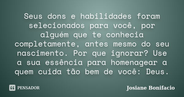 Seus dons e habilidades foram selecionados para você, por alguém que te conhecia completamente, antes mesmo do seu nascimento. Por que ignorar? Use a sua essênc... Frase de Josiane Bonifacio.