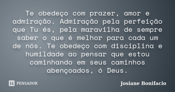 Te obedeço com prazer, amor e admiração. Admiração pela perfeição que Tu és, pela maravilha de sempre saber o que é melhor para cada um de nós. Te obedeço com d... Frase de Josiane Bonifacio.