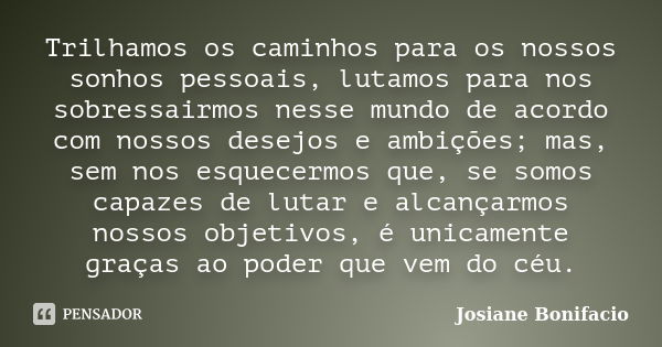 Trilhamos os caminhos para os nossos sonhos pessoais, lutamos para nos sobressairmos nesse mundo de acordo com nossos desejos e ambições; mas, sem nos esquecerm... Frase de Josiane Bonifacio.