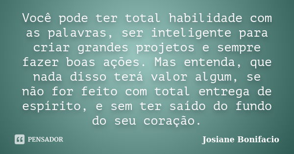 Você pode ter total habilidade com as palavras, ser inteligente para criar grandes projetos e sempre fazer boas ações. Mas entenda, que nada disso terá valor al... Frase de Josiane Bonifacio.