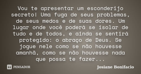 Vou te apresentar um esconderijo secreto! Uma fuga de seus problemas, de seus medos e de suas dores. Um lugar onde você poderá se isolar de tudo e de todos, e a... Frase de Josiane Bonifacio.