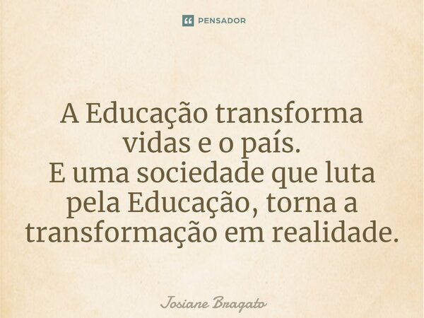 ⁠A Educação transforma vidas e o país. E uma sociedade que luta pela Educação, torna a transformação em realidade.... Frase de Josiane Bragato.