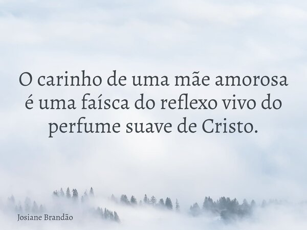 O carinho de uma mãe amorosa é uma faísca do reflexo vivo do perfume suave de Cristo.... Frase de Josiane Brandão.