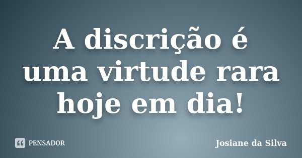 A discrição é uma virtude rara hoje em dia!... Frase de Josiane da Silva.