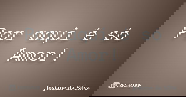 Por aqui é só Amor!... Frase de Josiane da Silva.