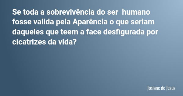 Se toda a sobrevivência do ser humano fosse valida pela Aparência o que seriam daqueles que teem a face desfigurada por cicatrizes da vida?... Frase de Josiane de Jesus.