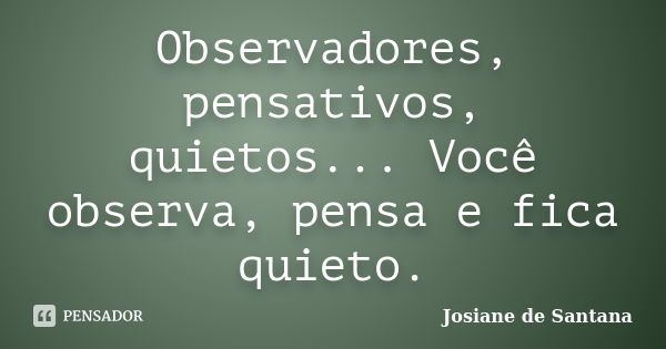 Observadores, pensativos, quietos... Você observa, pensa e fica quieto.... Frase de Josiane de Santana.