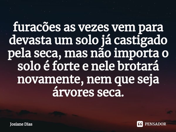 ⁠furacões as vezes vem para devasta um solo já castigado pela seca, mas não importa o solo é forte e nele brotará novamente, nem que seja árvores seca.... Frase de Josiane Dias.