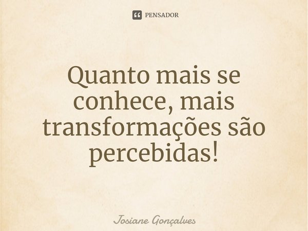 ⁠Quanto mais se conhece, mais transformações são percebidas!... Frase de Josiane Gonçalves.