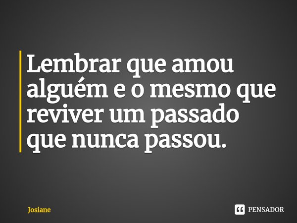 ⁠Lembrar que amou alguém e o mesmo que reviver um passado que nunca passou.... Frase de josiane.