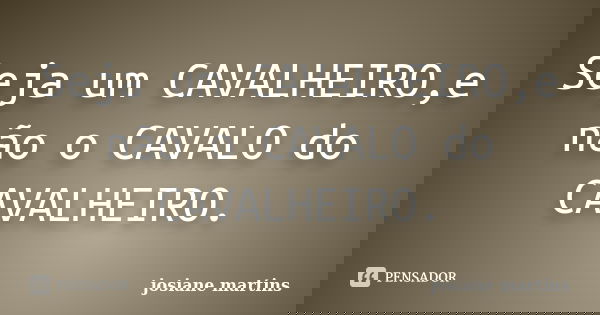 Seja um CAVALHEIRO,e não o CAVALO do CAVALHEIRO.... Frase de josiane martins.