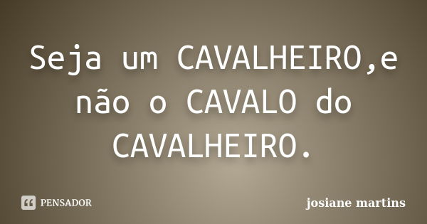 Seja um CAVALHEIRO,e não o CAVALO do CAVALHEIRO.... Frase de josiane martins.