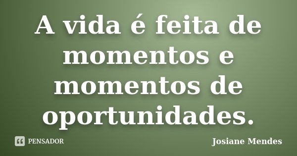 A vida é feita de momentos e momentos de oportunidades.... Frase de Josiane Mendes.