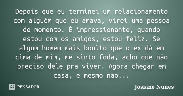 Depois que eu terminei um relacionamento com alguém que eu amava, virei uma pessoa de momento. É impressionante, quando estou com os amigos, estou feliz. Se alg... Frase de Josiane Nunes.