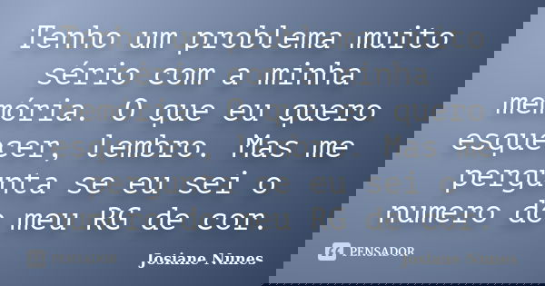 Tenho um problema muito sério com a minha memória. O que eu quero esquecer, lembro. Mas me pergunta se eu sei o numero do meu RG de cor.... Frase de Josiane Nunes.